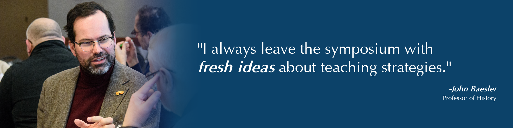 Banner with an image of a professor with the words, I always leave the symposium with fresh ideas about teaching strategies. John Baesler, Professor of History.